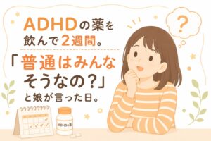ADHDの薬を飲んで2週間。「普通はみんなそうなの?」と娘が言った日。